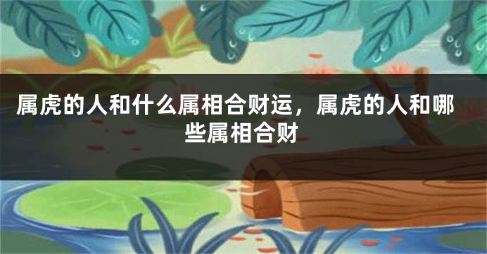属虎的人和什么属相合财运，属虎的人和哪些属相合财
