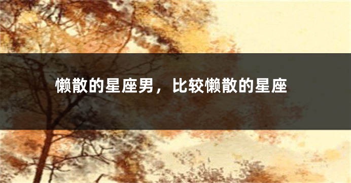 懒散的星座男，比较懒散的星座