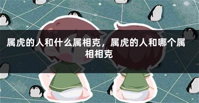 属虎的人和什么属相克，属虎的人和哪个属相相克