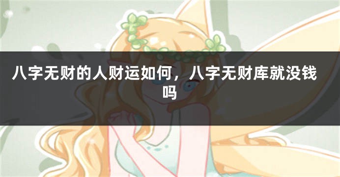 八字无财的人财运如何，八字无财库就没钱吗
