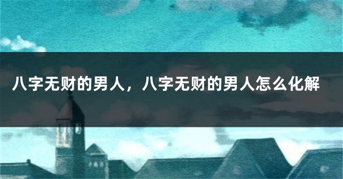 八字无财的男人，八字无财的男人怎么化解