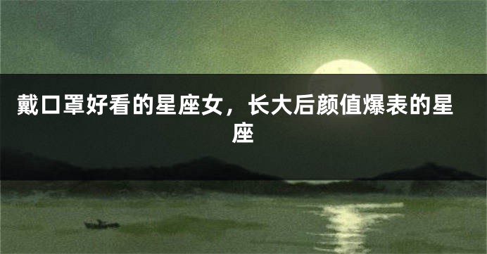 戴口罩好看的星座女，长大后颜值爆表的星座