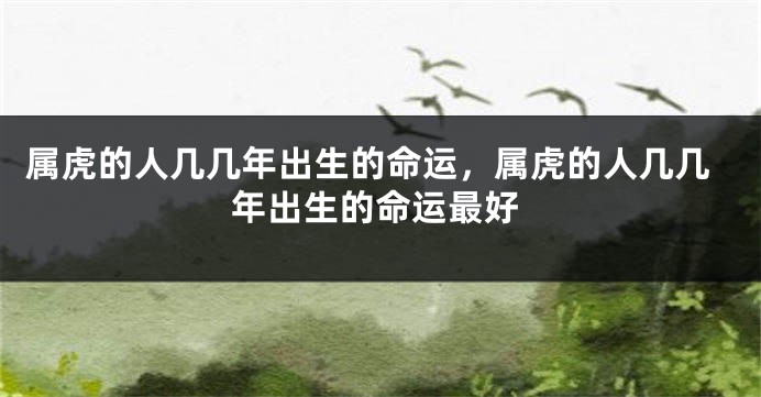 属虎的人几几年出生的命运，属虎的人几几年出生的命运最好