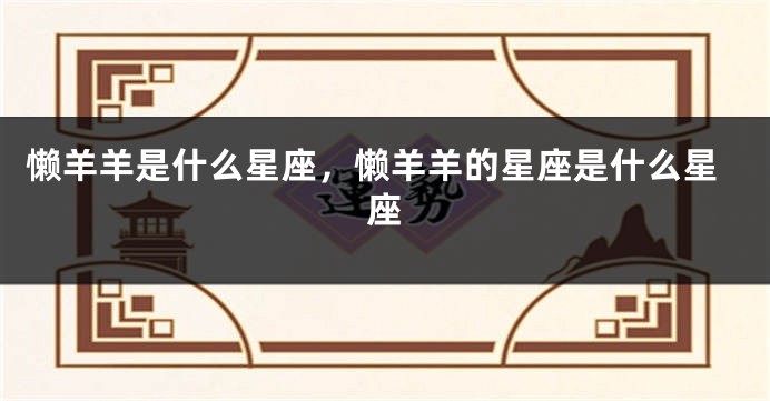 懒羊羊是什么星座，懒羊羊的星座是什么星座