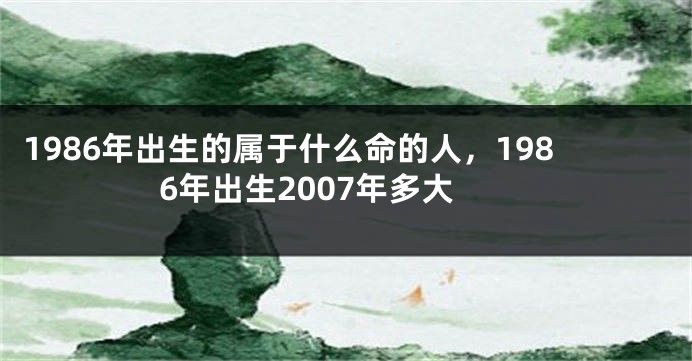 1986年出生的属于什么命的人，1986年出生2007年多大