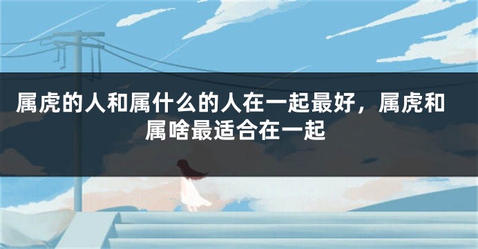 属虎的人和属什么的人在一起最好，属虎和属啥最适合在一起