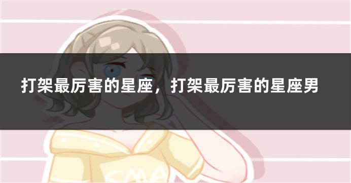 打架最厉害的星座，打架最厉害的星座男