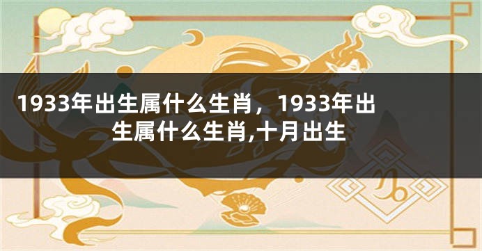 1933年出生属什么生肖，1933年出生属什么生肖,十月出生