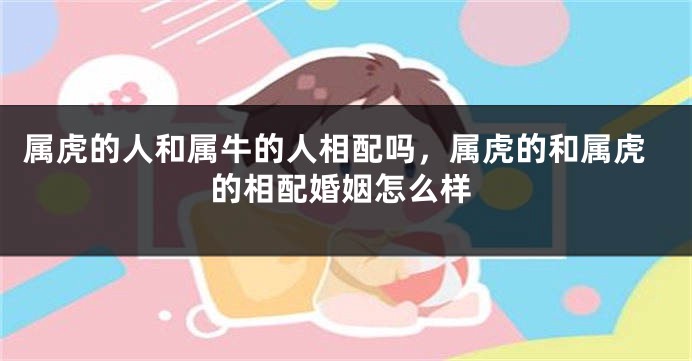 属虎的人和属牛的人相配吗，属虎的和属虎的相配婚姻怎么样