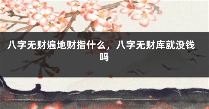 八字无财遍地财指什么，八字无财库就没钱吗