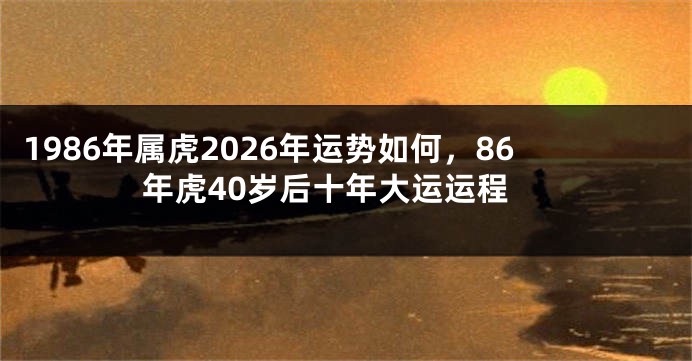 1986年属虎2026年运势如何，86年虎40岁后十年大运运程