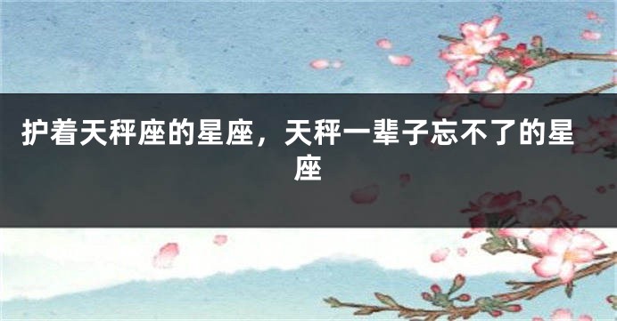护着天秤座的星座,天秤一辈子忘不了的星座