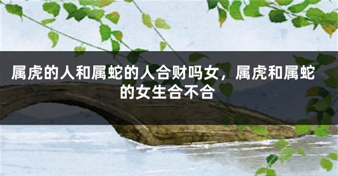 属虎的人和属蛇的人合财吗女，属虎和属蛇的女生合不合