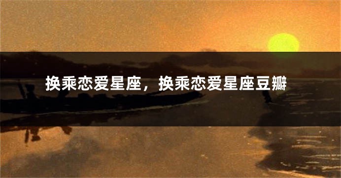 换乘恋爱星座，换乘恋爱星座豆瓣