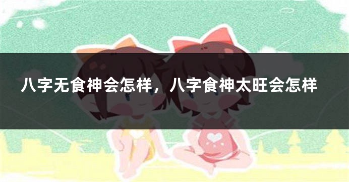 八字无食神会怎样,八字食神太旺会怎样