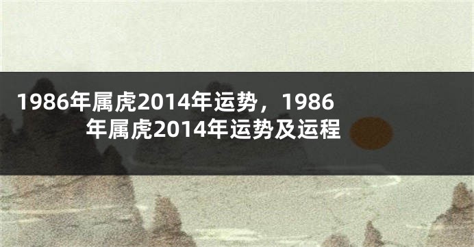 1986年属虎2014年运势，1986年属虎2014年运势及运程