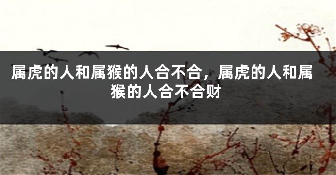属虎的人和属猴的人合不合，属虎的人和属猴的人合不合财