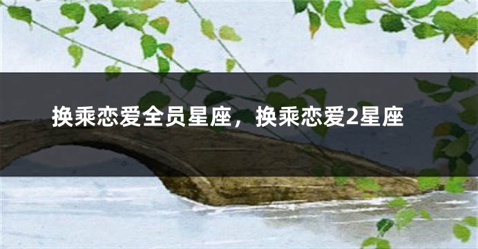 换乘恋爱全员星座，换乘恋爱2星座