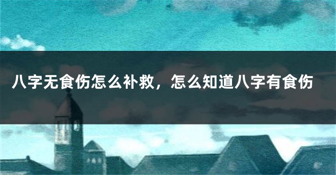 八字无食伤怎么补救，怎么知道八字有食伤