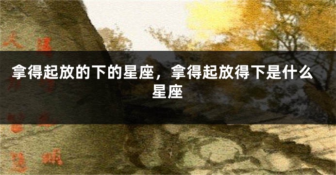 拿得起放的下的星座，拿得起放得下是什么星座