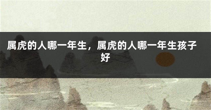属虎的人哪一年生，属虎的人哪一年生孩子好