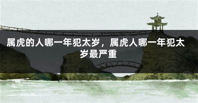 属虎的人哪一年犯太岁，属虎人哪一年犯太岁最严重