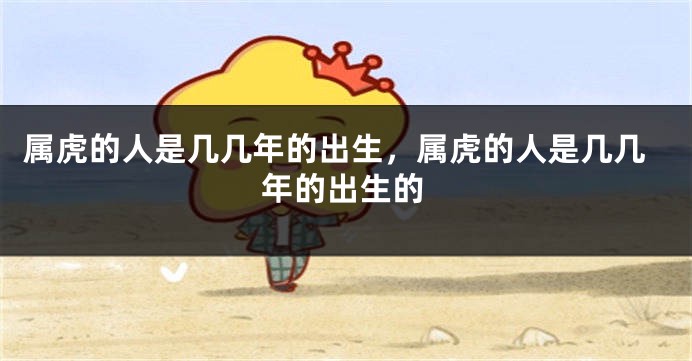 属虎的人是几几年的出生，属虎的人是几几年的出生的