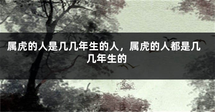 属虎的人是几几年生的人，属虎的人都是几几年生的