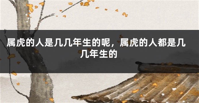 属虎的人是几几年生的呢，属虎的人都是几几年生的