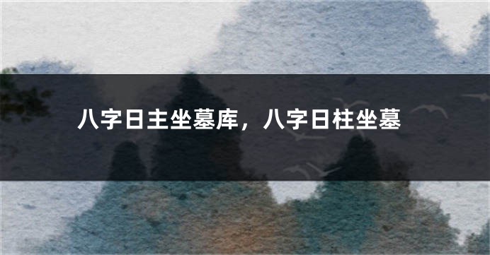 八字日主坐墓库，八字日柱坐墓