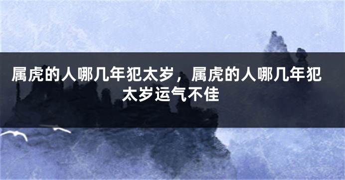 属虎的人哪几年犯太岁，属虎的人哪几年犯太岁运气不佳