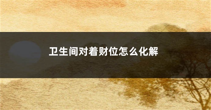 卫生间对着财位怎么化解