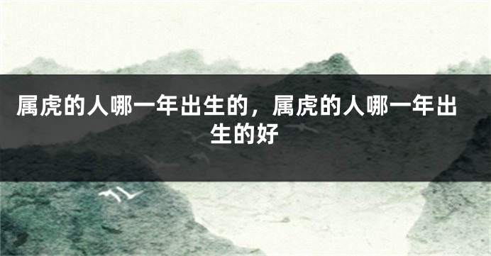 属虎的人哪一年出生的，属虎的人哪一年出生的好
