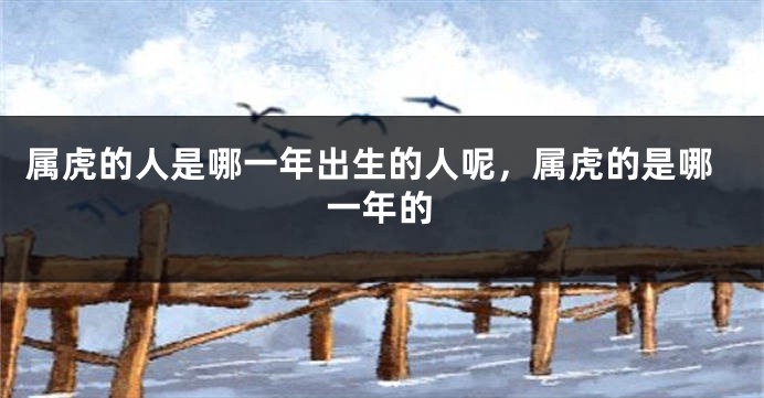 属虎的人是哪一年出生的人呢，属虎的是哪一年的