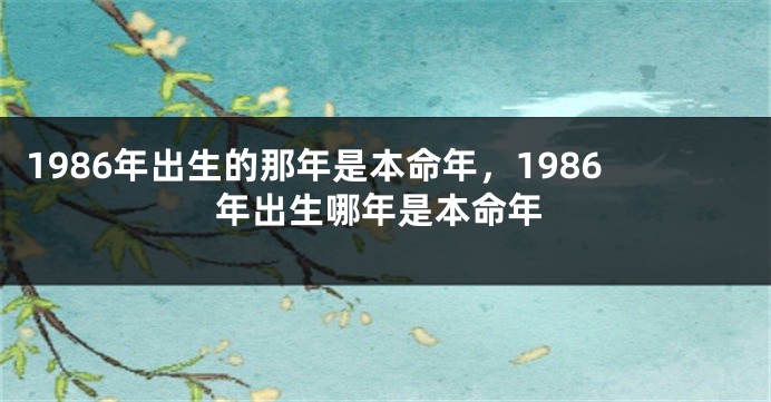 1986年出生的那年是本命年，1986年出生哪年是本命年
