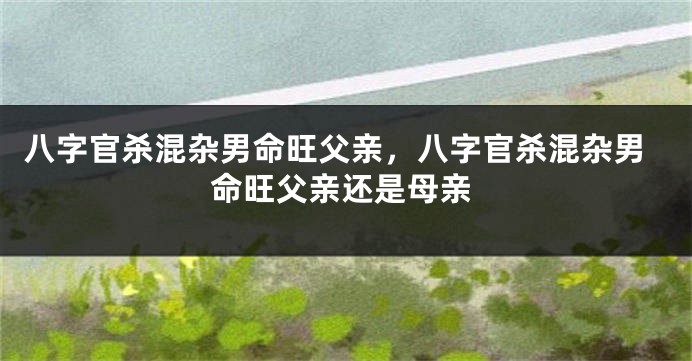 八字官杀混杂男命旺父亲，八字官杀混杂男命旺父亲还是母亲