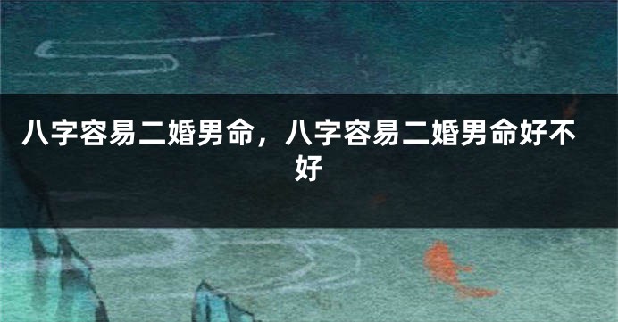 八字容易二婚男命,八字容易二婚男命好不好