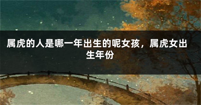 属虎的人是哪一年出生的呢女孩，属虎女出生年份