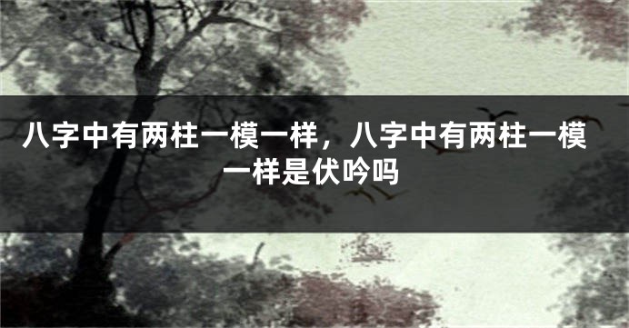 八字中有两柱一模一样，八字中有两柱一模一样是伏吟吗