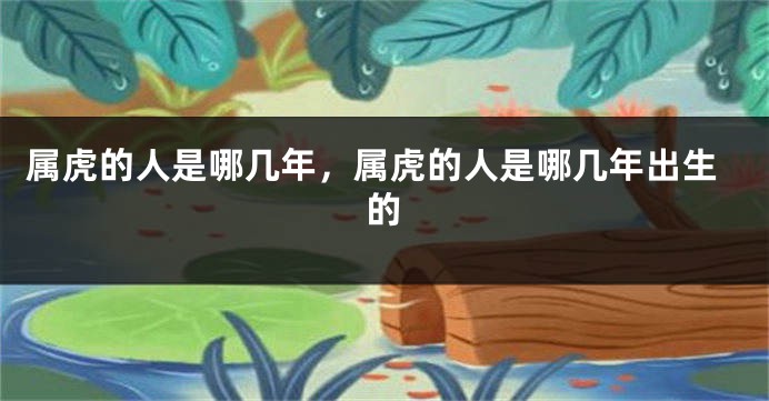 属虎的人是哪几年，属虎的人是哪几年出生的
