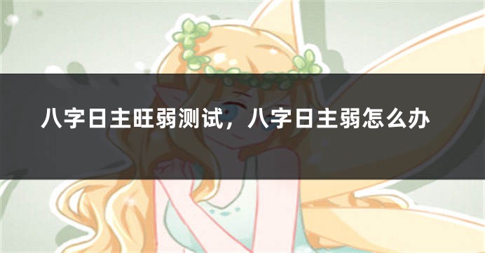 八字日主旺弱测试，八字日主弱怎么办