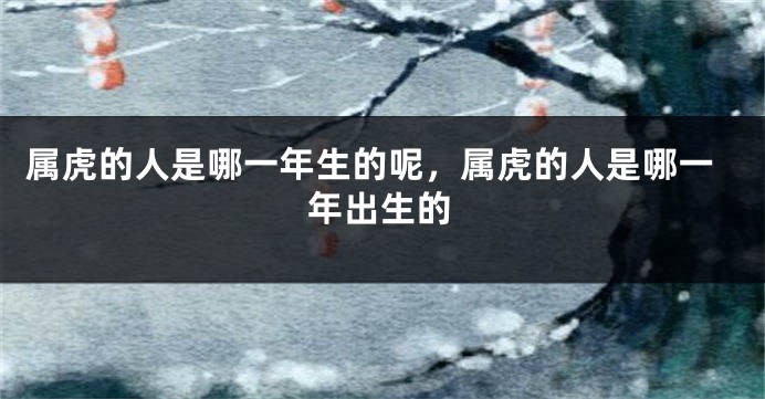 属虎的人是哪一年生的呢，属虎的人是哪一年出生的