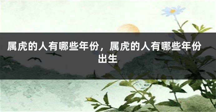 属虎的人有哪些年份，属虎的人有哪些年份出生