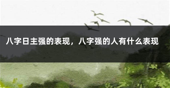 八字日主强的表现，八字强的人有什么表现