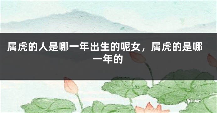 属虎的人是哪一年出生的呢女，属虎的是哪一年的