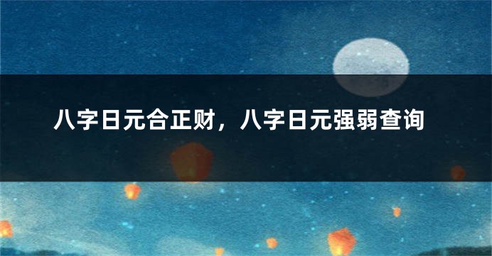八字日元合正财，八字日元强弱查询