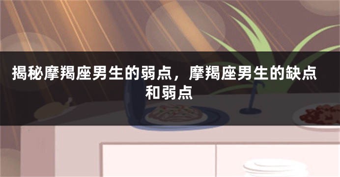 揭秘摩羯座男生的弱点，摩羯座男生的缺点和弱点