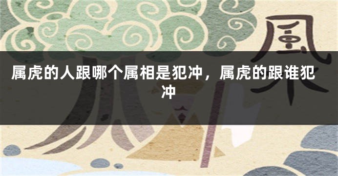 属虎的人跟哪个属相是犯冲，属虎的跟谁犯冲