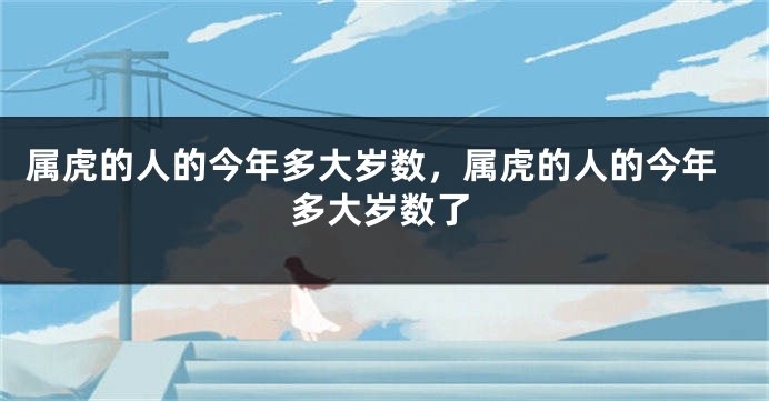 属虎的人的今年多大岁数，属虎的人的今年多大岁数了