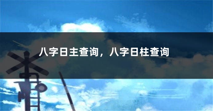 八字日主查询，八字日柱查询